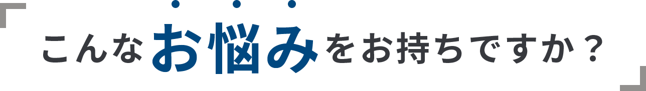 こんなお悩みをお持ちですか？